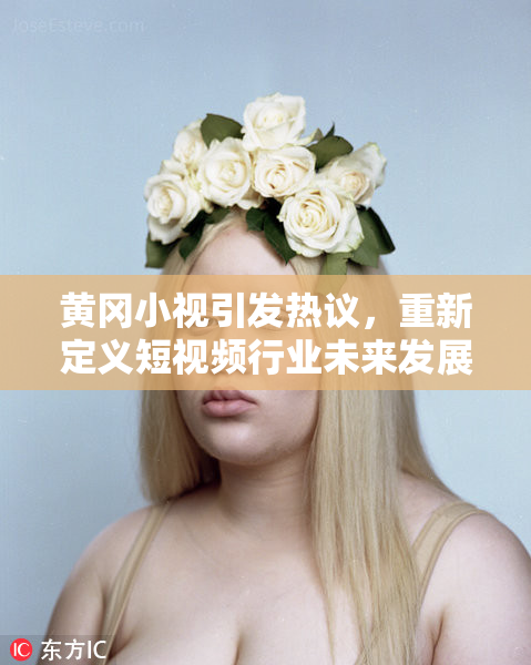 黄冈小视引发热议，重新定义短视频行业未来发展