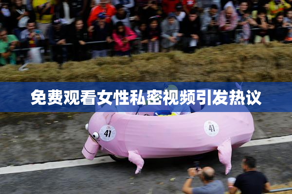 免费观看女性私密视频引发热议