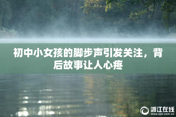初中小女孩的脚步声引发关注，背后故事让人心疼