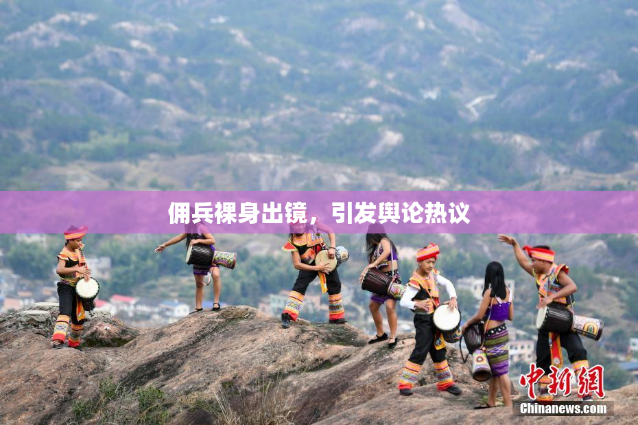 佣兵裸身出镜，引发舆论热议