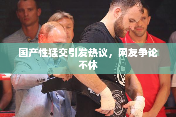 国产性猛交引发热议，网友争论不休