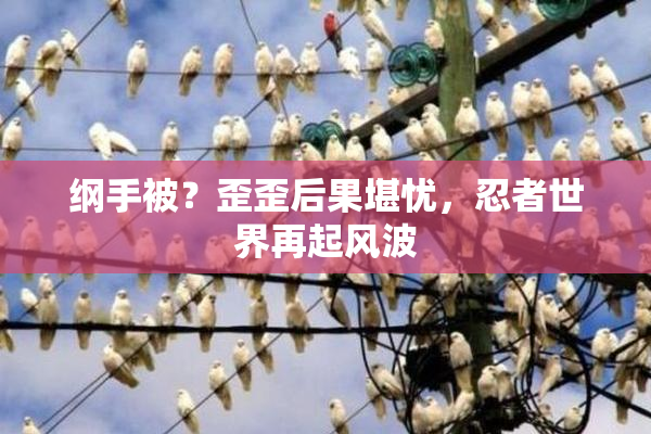 纲手被？歪歪后果堪忧，忍者世界再起风波