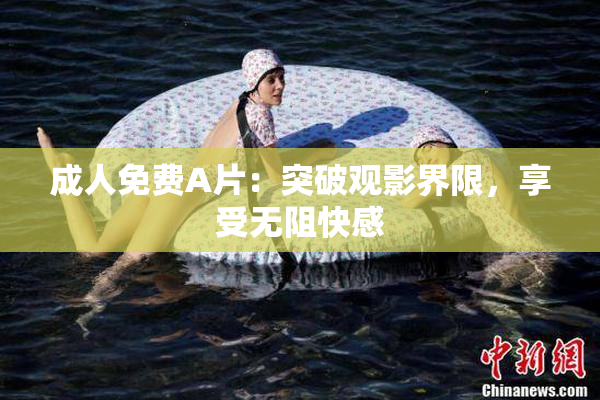 成人免费A片：突破观影界限，享受无阻快感