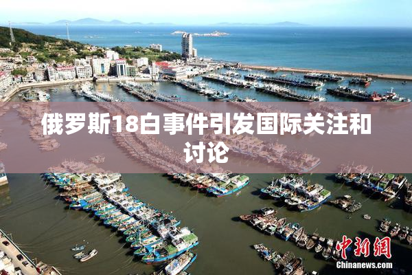 俄罗斯18白事件引发国际关注和讨论