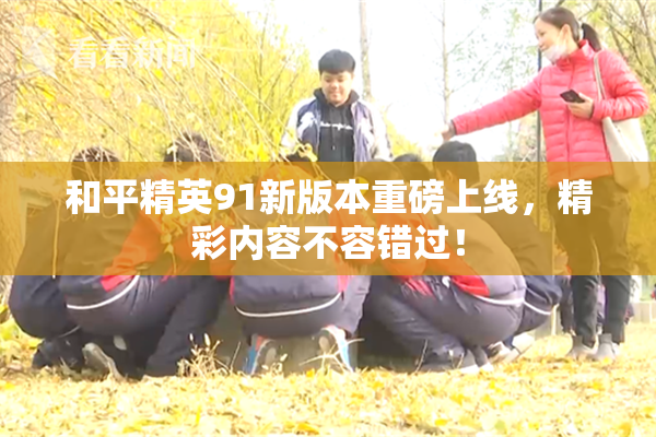 和平精英91新版本重磅上线，精彩内容不容错过！