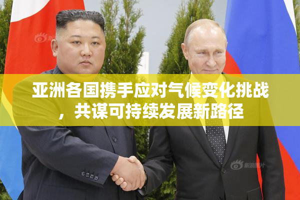 亚洲各国携手应对气候变化挑战，共谋可持续发展新路径