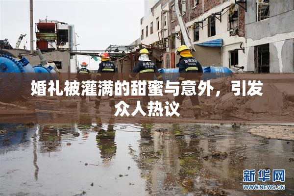 婚礼被灌满的甜蜜与意外，引发众人热议