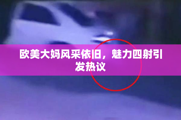 欧美大妈风采依旧，魅力四射引发热议