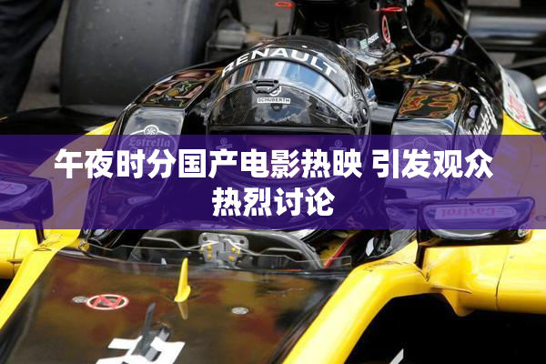 午夜时分国产电影热映 引发观众热烈讨论