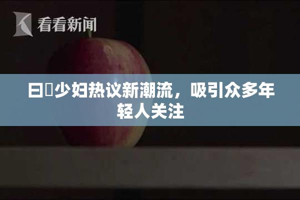 曰夲少妇热议新潮流，吸引众多年轻人关注