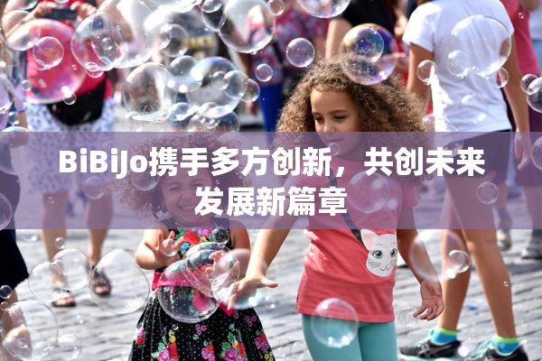 BiBiJo携手多方创新，共创未来发展新篇章