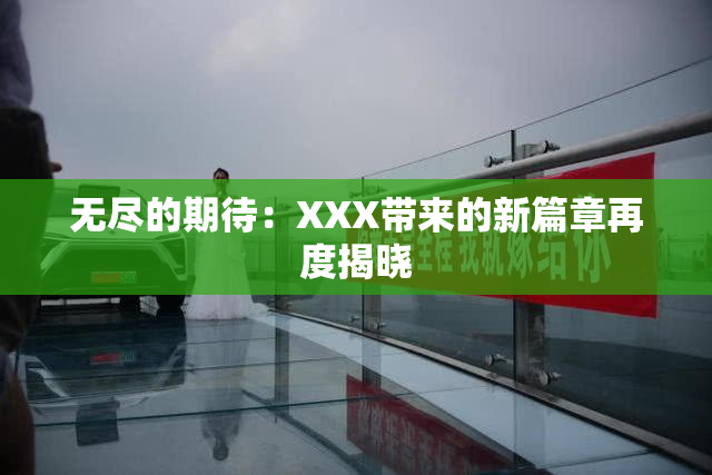 无尽的期待：XXX带来的新篇章再度揭晓