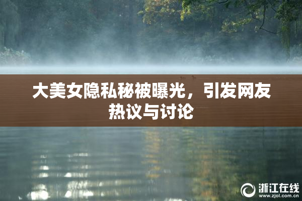 大美女隐私秘被曝光，引发网友热议与讨论