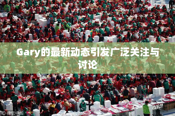 Gary的最新动态引发广泛关注与讨论