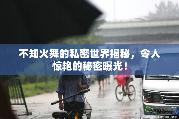 不知火舞的私密世界揭秘，令人惊艳的秘密曝光！