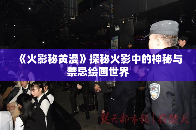 《火影秘黄漫》探秘火影中的神秘与禁忌绘画世界