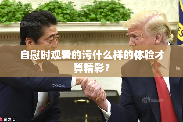 自慰时观看的污什么样的体验才算精彩？