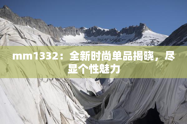 mm1332：全新时尚单品揭晓，尽显个性魅力