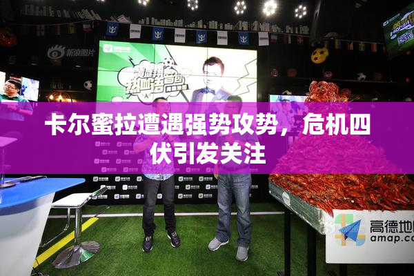 卡尔蜜拉遭遇强势攻势，危机四伏引发关注
