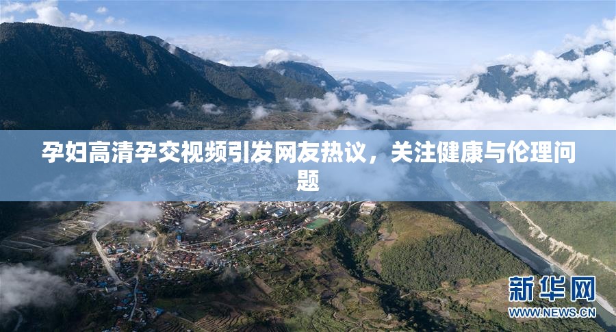 孕妇高清孕交视频引发网友热议，关注健康与伦理问题
