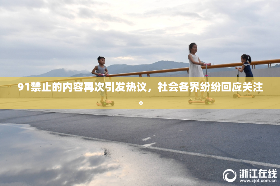 91禁止的内容再次引发热议，社会各界纷纷回应关注。