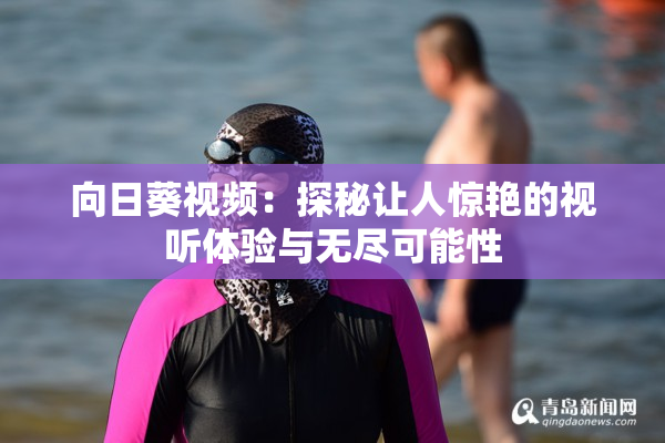 向日葵视频：探秘让人惊艳的视听体验与无尽可能性