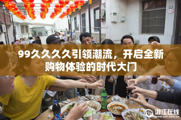 99久久久久引领潮流，开启全新购物体验的时代大门