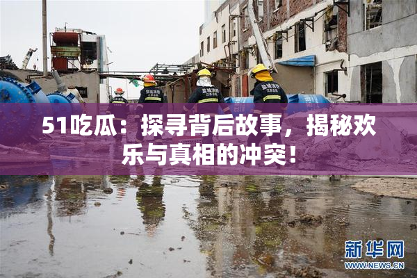 51吃瓜：探寻背后故事，揭秘欢乐与真相的冲突！