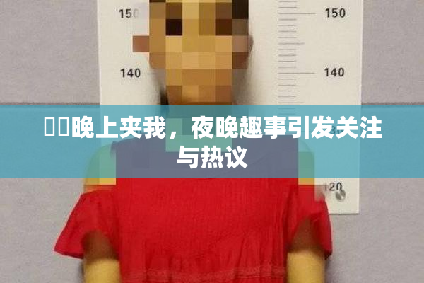 妺妺晚上夹我，夜晚趣事引发关注与热议