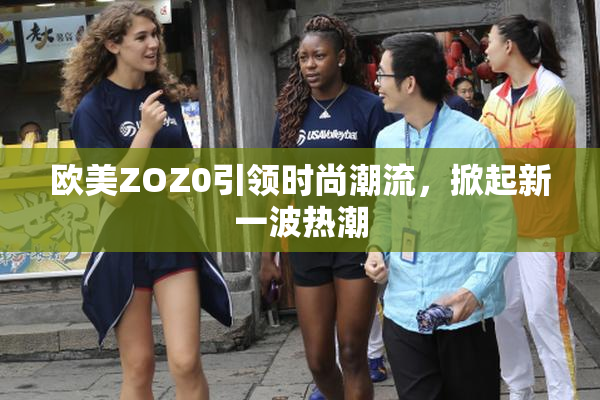 欧美ZOZ0引领时尚潮流，掀起新一波热潮