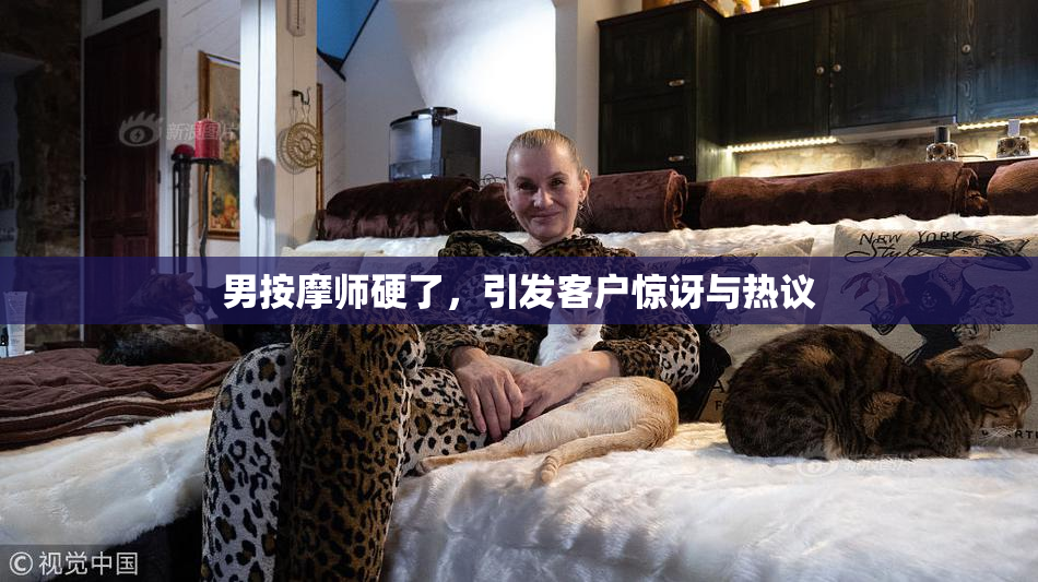 男按摩师硬了，引发客户惊讶与热议