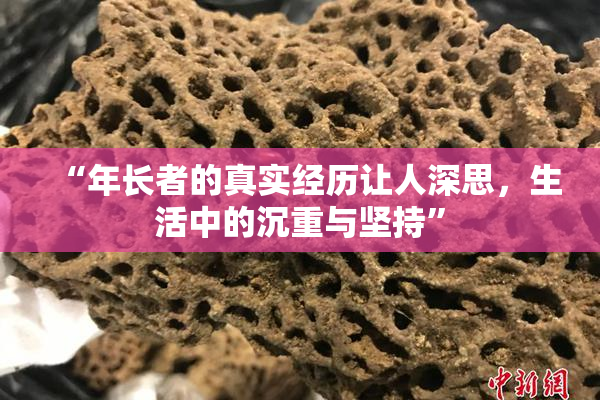 “年长者的真实经历让人深思，生活中的沉重与坚持”