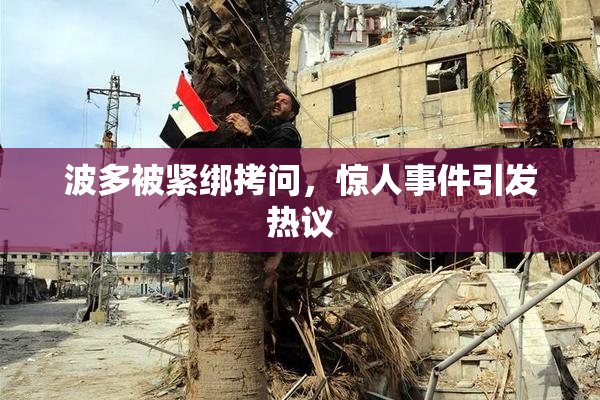 波多被紧绑拷问，惊人事件引发热议