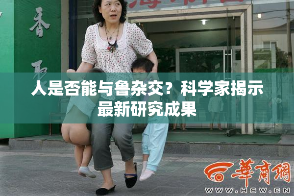 人是否能与鲁杂交？科学家揭示最新研究成果