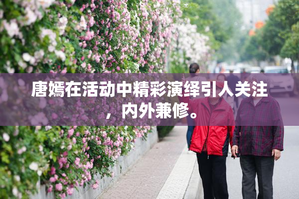 唐嫣在活动中精彩演绎引人关注，内外兼修。