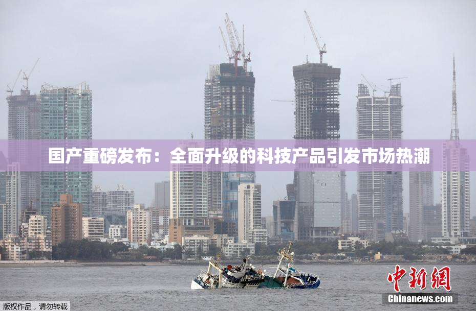 国产重磅发布：全面升级的科技产品引发市场热潮