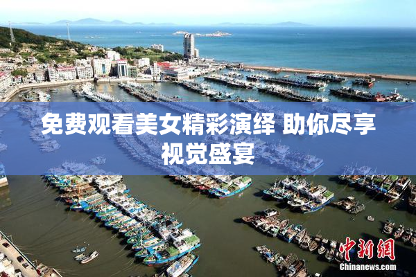 免费观看美女精彩演绎 助你尽享视觉盛宴