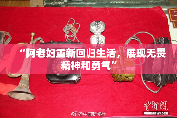“阿老妇重新回归生活，展现无畏精神和勇气”
