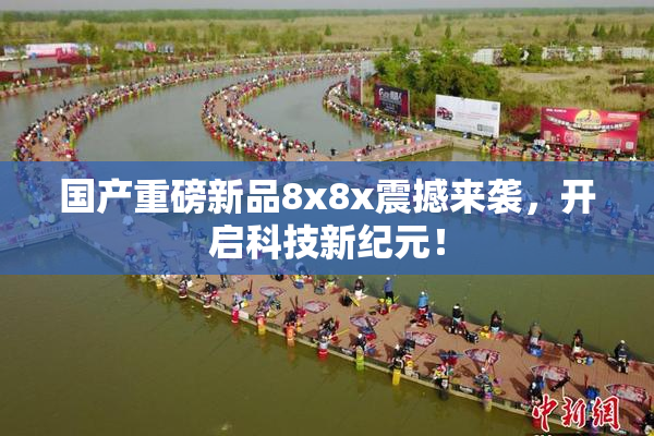 国产重磅新品8x8x震撼来袭，开启科技新纪元！
