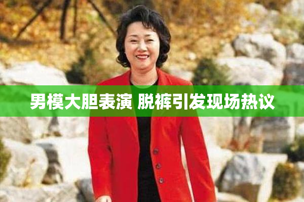 男模大胆表演 脱裤引发现场热议