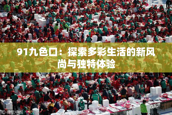 91九色口：探索多彩生活的新风尚与独特体验
