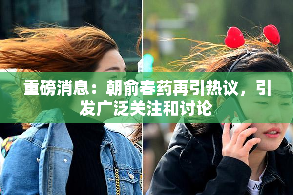 重磅消息：朝俞春药再引热议，引发广泛关注和讨论