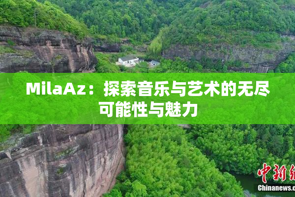 MilaAz：探索音乐与艺术的无尽可能性与魅力
