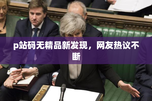 p站码无精品新发现，网友热议不断