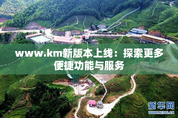 www.km新版本上线：探索更多便捷功能与服务