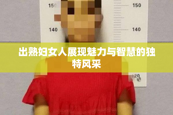 出熟妇女人展现魅力与智慧的独特风采