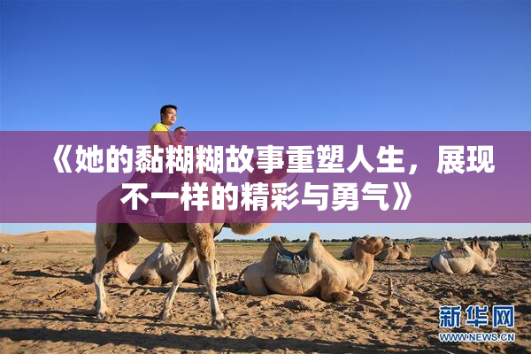 《她的黏糊糊故事重塑人生，展现不一样的精彩与勇气》