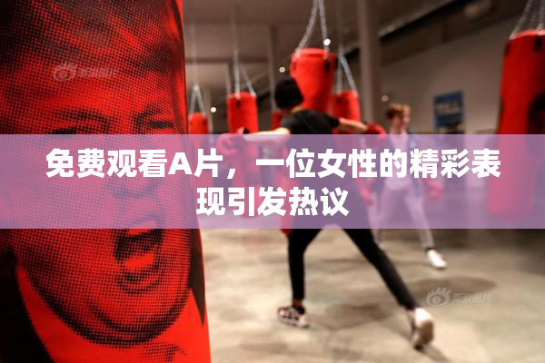 免费观看A片，一位女性的精彩表现引发热议