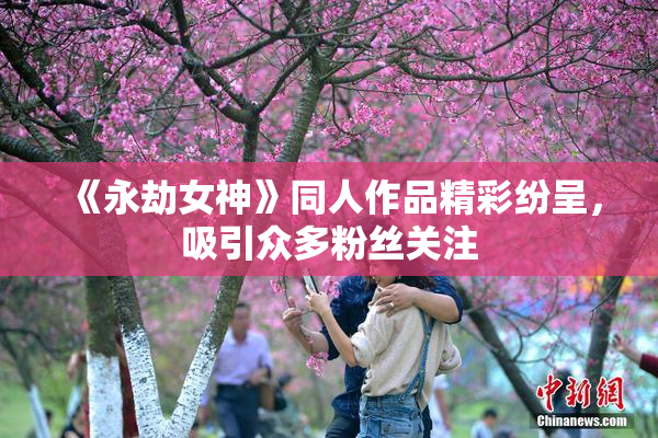 《永劫女神》同人作品精彩纷呈，吸引众多粉丝关注