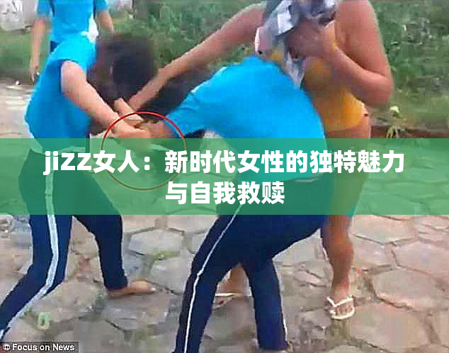 jiZZ女人：新时代女性的独特魅力与自我救赎
